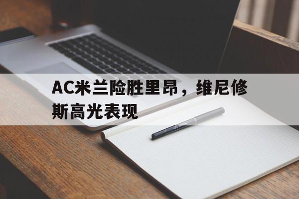 AC米兰险胜里昂,维尼修斯高光表现 AC米兰险胜里昂,维尼修斯高光表现